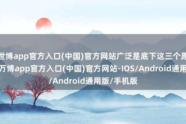 世博app官方入口(中国)官方网站广泛是底下这三个原因变成的-万博app官方入口(中国)官方网站-IOS/Android通用版/手机版