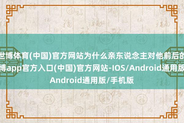世博体育(中国)官方网站为什么亲东说念主对他前后的格调-万博app官方入口(中国)官方网站-IOS/Android通用版/手机版