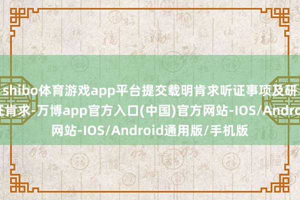 shibo体育游戏app平台提交载明肯求听证事项及研讨情理的书面听证肯求-万博app官方入口(中国)官方网站-IOS/Android通用版/手机版