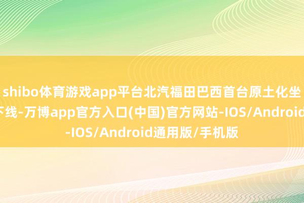 shibo体育游戏app平台北汽福田巴西首台原土化坐褥的轻卡精致下线-万博app官方入口(中国)官方网站-IOS/Android通用版/手机版