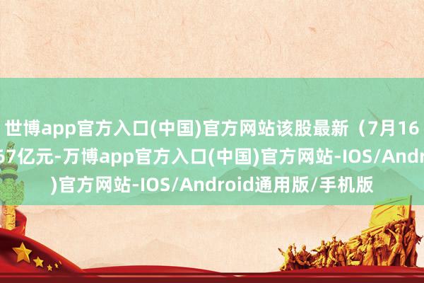 世博app官方入口(中国)官方网站该股最新（7月16日）两融余额为1.67亿元-万博app官方入口(中国)官方网站-IOS/Android通用版/手机版