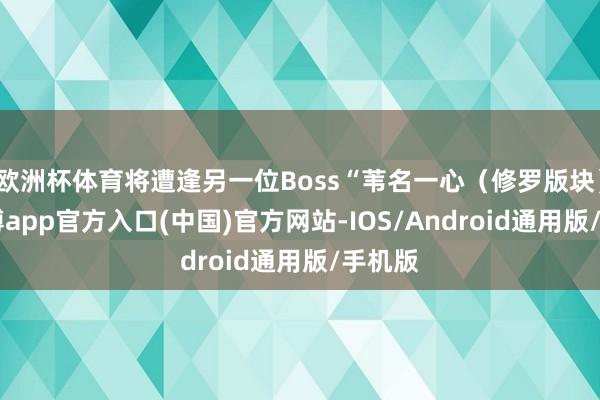 欧洲杯体育将遭逢另一位Boss“苇名一心（修罗版块）”-万博app官方入口(中国)官方网站-IOS/Android通用版/手机版