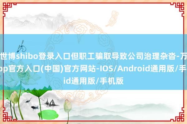 世博shibo登录入口但职工骗取导致公司治理杂沓-万博app官方入口(中国)官方网站-IOS/Android通用版/手机版