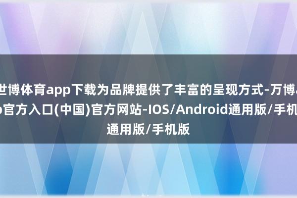 世博体育app下载为品牌提供了丰富的呈现方式-万博app官方入口(中国)官方网站-IOS/Android通用版/手机版