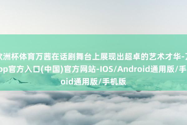 欧洲杯体育万茜在话剧舞台上展现出超卓的艺术才华-万博app官方入口(中国)官方网站-IOS/Android通用版/手机版