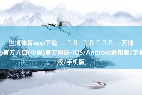 世博体育app下载      		  					  -万博app官方入口(中国)官方网站-IOS/Android通用版/手机版