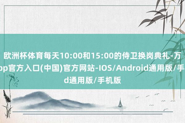 欧洲杯体育每天10:00和15:00的侍卫换岗典礼-万博app官方入口(中国)官方网站-IOS/Android通用版/手机版