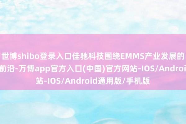 世博shibo登录入口佳驰科技围绕EMMS产业发展的家具主流和手艺前沿-万博app官方入口(中国)官方网站-IOS/Android通用版/手机版