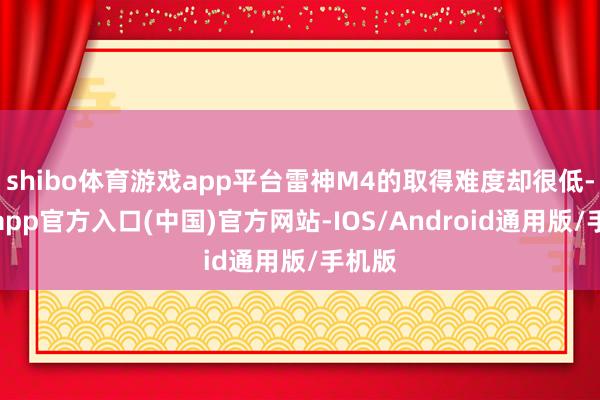 shibo体育游戏app平台雷神M4的取得难度却很低-万博app官方入口(中国)官方网站-IOS/Android通用版/手机版