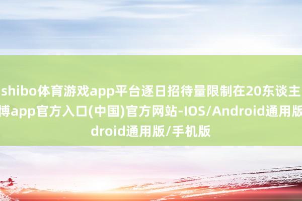 shibo体育游戏app平台逐日招待量限制在20东谈主以内-万博app官方入口(中国)官方网站-IOS/Android通用版/手机版