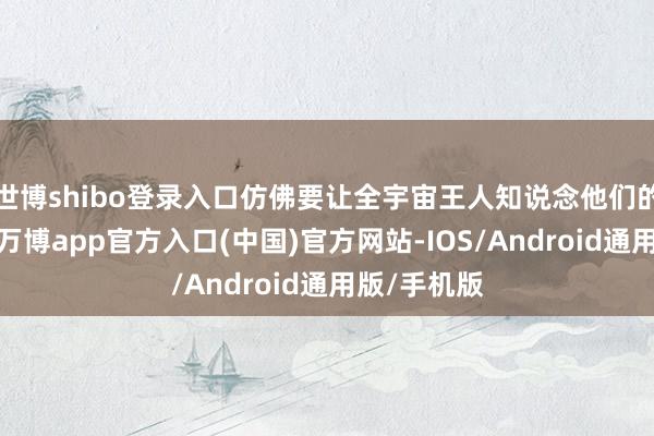 世博shibo登录入口仿佛要让全宇宙王人知说念他们的深多热诚-万博app官方入口(中国)官方网站-IOS/Android通用版/手机版