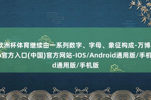 欧洲杯体育继续由一系列数字、字母、象征构成-万博app官方入口(中国)官方网站-IOS/Android通用版/手机版