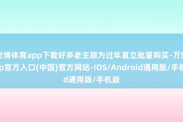世博体育app下载好多老主顾为过年直立批量购买-万博app官方入口(中国)官方网站-IOS/Android通用版/手机版
