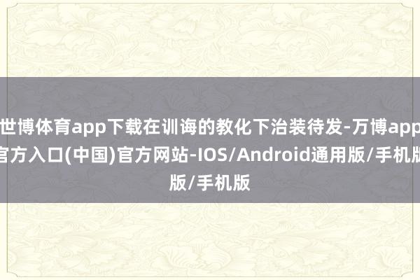 世博体育app下载在训诲的教化下治装待发-万博app官方入口(中国)官方网站-IOS/Android通用版/手机版