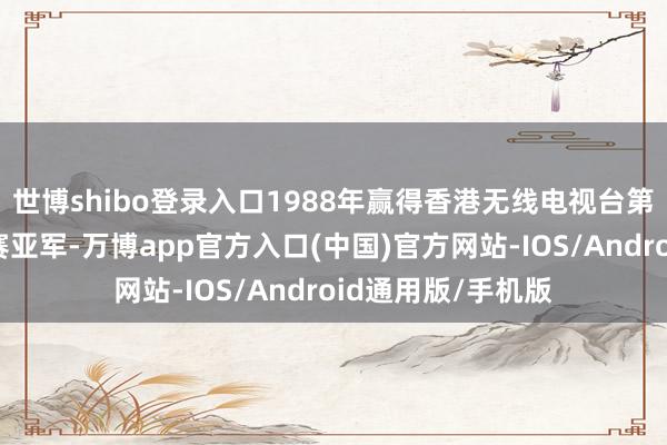 世博shibo登录入口1988年赢得香港无线电视台第六届少壮讴颂大赛亚军-万博app官方入口(中国)官方网站-IOS/Android通用版/手机版