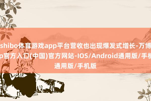 shibo体育游戏app平台营收也出现爆发式增长-万博app官方入口(中国)官方网站-IOS/Android通用版/手机版