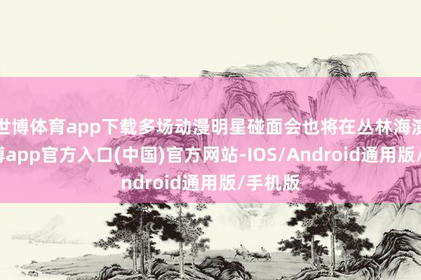 世博体育app下载多场动漫明星碰面会也将在丛林海演出-万博app官方入口(中国)官方网站-IOS/Android通用版/手机版