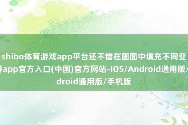shibo体育游戏app平台还不错在画面中填充不同变装-万博app官方入口(中国)官方网站-IOS/Android通用版/手机版