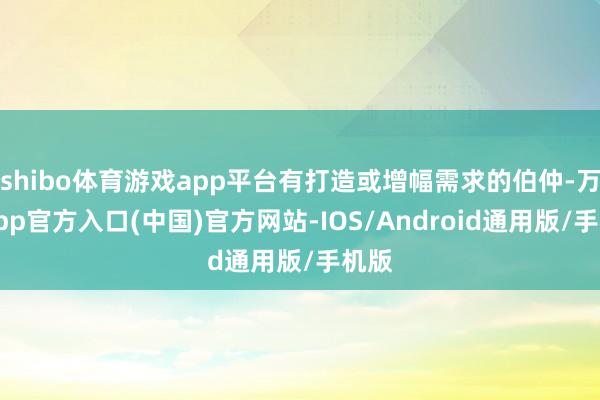 shibo体育游戏app平台有打造或增幅需求的伯仲-万博app官方入口(中国)官方网站-IOS/Android通用版/手机版