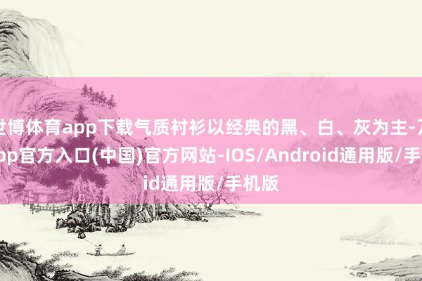 世博体育app下载气质衬衫以经典的黑、白、灰为主-万博app官方入口(中国)官方网站-IOS/Android通用版/手机版