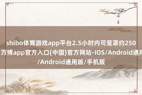 shibo体育游戏app平台2.5小时内可笼罩约2500万的客群-万博app官方入口(中国)官方网站-IOS/Android通用版/手机版