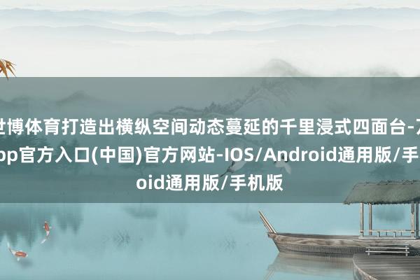 世博体育打造出横纵空间动态蔓延的千里浸式四面台-万博app官方入口(中国)官方网站-IOS/Android通用版/手机版