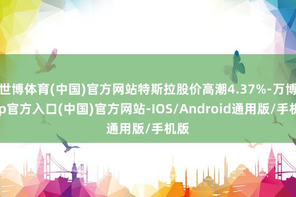 世博体育(中国)官方网站特斯拉股价高潮4.37%-万博app官方入口(中国)官方网站-IOS/Android通用版/手机版