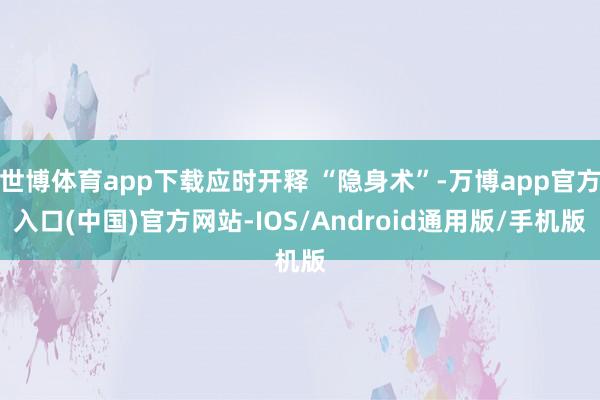 世博体育app下载应时开释 “隐身术”-万博app官方入口(中国)官方网站-IOS/Android通用版/手机版