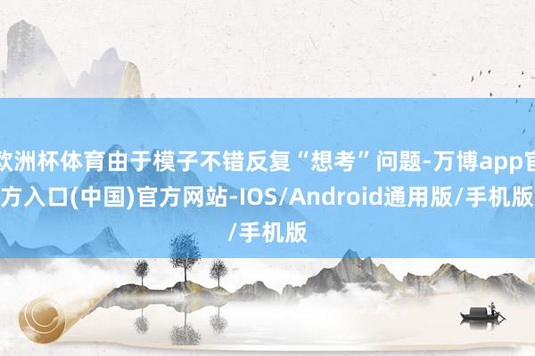 欧洲杯体育由于模子不错反复“想考”问题-万博app官方入口(中国)官方网站-IOS/Android通用版/手机版