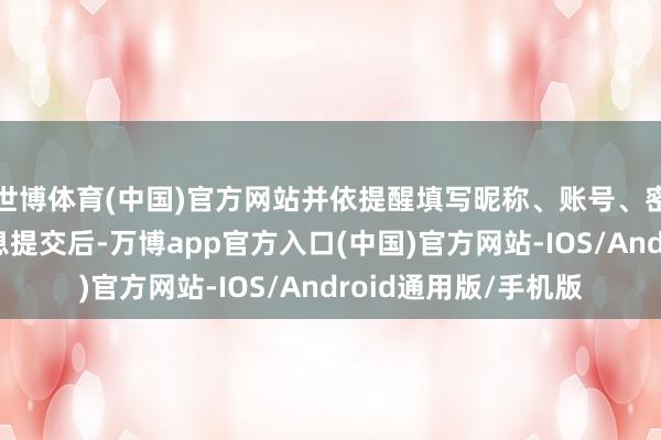 世博体育(中国)官方网站并依提醒填写昵称、账号、密码及邮箱地址等信息提交后-万博app官方入口(中国)官方网站-IOS/Android通用版/手机版