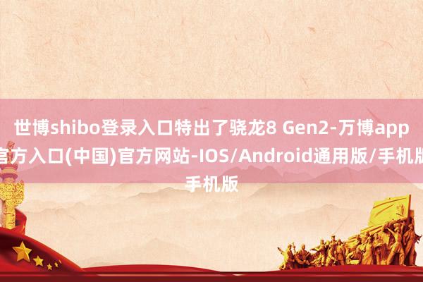 世博shibo登录入口特出了骁龙8 Gen2-万博app官方入口(中国)官方网站-IOS/Android通用版/手机版