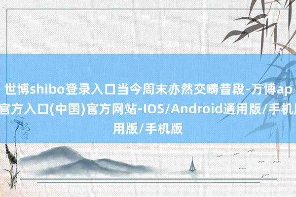 世博shibo登录入口当今周末亦然交畴昔段-万博app官方入口(中国)官方网站-IOS/Android通用版/手机版