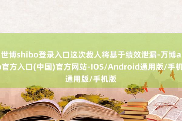 世博shibo登录入口这次裁人将基于绩效泄漏-万博app官方入口(中国)官方网站-IOS/Android通用版/手机版