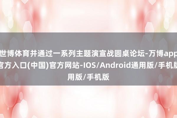 世博体育并通过一系列主题演宣战圆桌论坛-万博app官方入口(中国)官方网站-IOS/Android通用版/手机版