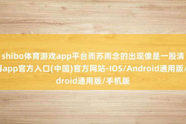 shibo体育游戏app平台而苏雨念的出现像是一股清流-万博app官方入口(中国)官方网站-IOS/Android通用版/手机版