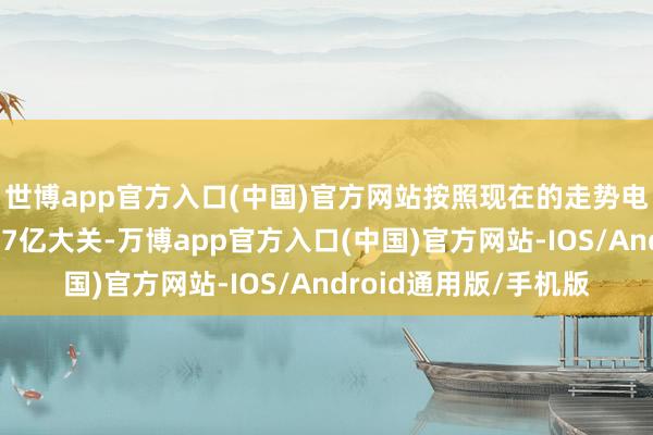 世博app官方入口(中国)官方网站按照现在的走势电影最终票房有望冲击7亿大关-万博app官方入口(中国)官方网站-IOS/Android通用版/手机版