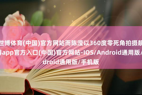 世博体育(中国)官方网站而陈滢以360度零死角拍摄靓相-万博app官方入口(中国)官方网站-IOS/Android通用版/手机版