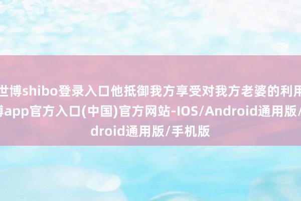世博shibo登录入口他抵御我方享受对我方老婆的利用权-万博app官方入口(中国)官方网站-IOS/Android通用版/手机版
