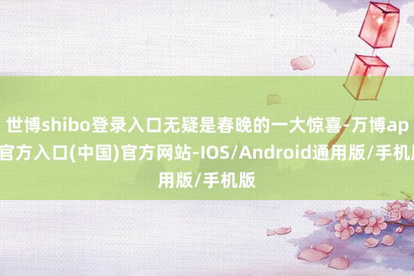 世博shibo登录入口无疑是春晚的一大惊喜-万博app官方入口(中国)官方网站-IOS/Android通用版/手机版