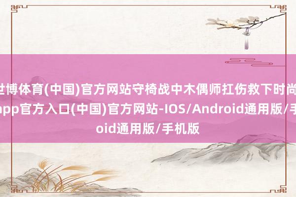 世博体育(中国)官方网站守椅战中木偶师扛伤救下时尚-万博app官方入口(中国)官方网站-IOS/Android通用版/手机版