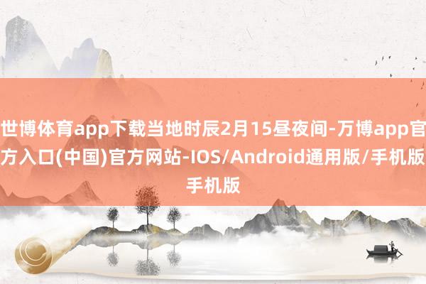 世博体育app下载当地时辰2月15昼夜间-万博app官方入口(中国)官方网站-IOS/Android通用版/手机版