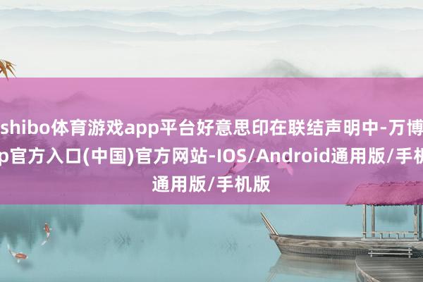 shibo体育游戏app平台好意思印在联结声明中-万博app官方入口(中国)官方网站-IOS/Android通用版/手机版