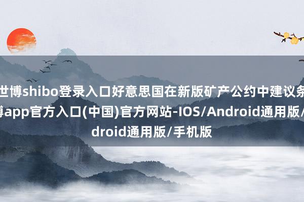 世博shibo登录入口好意思国在新版矿产公约中建议条件-万博app官方入口(中国)官方网站-IOS/Android通用版/手机版
