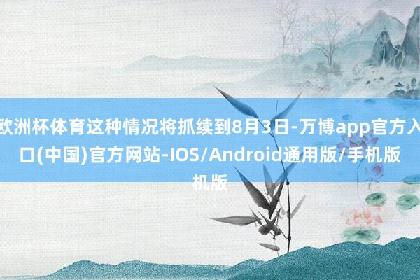 欧洲杯体育这种情况将抓续到8月3日-万博app官方入口(中国)官方网站-IOS/Android通用版/手机版
