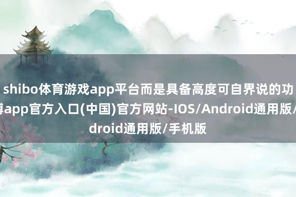 shibo体育游戏app平台而是具备高度可自界说的功能-万博app官方入口(中国)官方网站-IOS/Android通用版/手机版