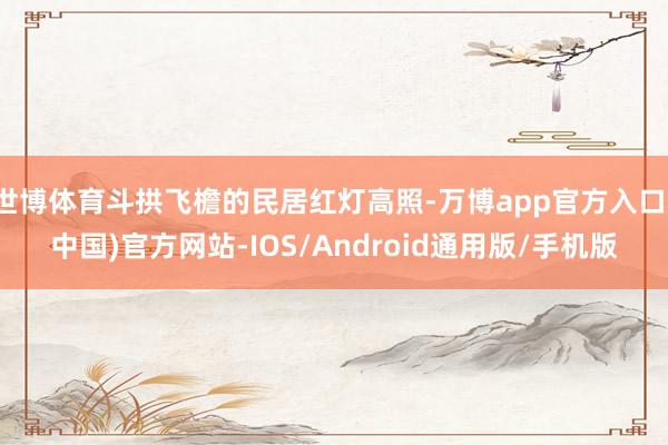 世博体育斗拱飞檐的民居红灯高照-万博app官方入口(中国)官方网站-IOS/Android通用版/手机版