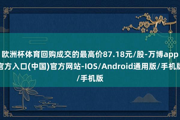 欧洲杯体育回购成交的最高价87.18元/股-万博app官方入口(中国)官方网站-IOS/Android通用版/手机版