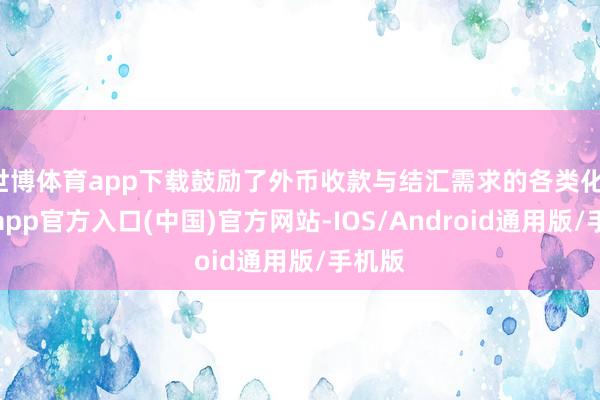 世博体育app下载鼓励了外币收款与结汇需求的各类化-万博app官方入口(中国)官方网站-IOS/Android通用版/手机版