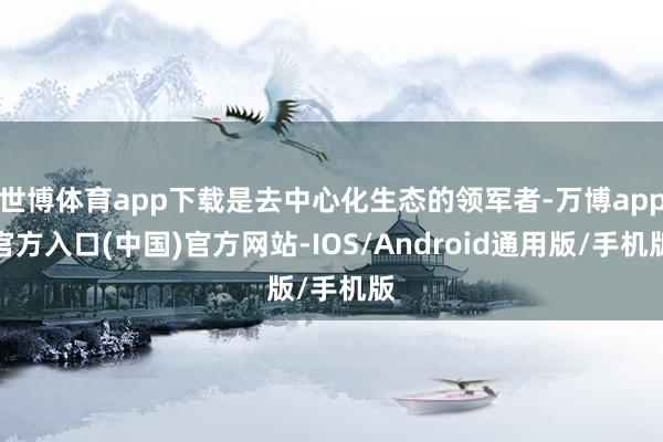 世博体育app下载是去中心化生态的领军者-万博app官方入口(中国)官方网站-IOS/Android通用版/手机版