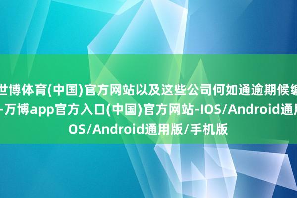 世博体育(中国)官方网站以及这些公司何如通逾期候编削引颈异日-万博app官方入口(中国)官方网站-IOS/Android通用版/手机版